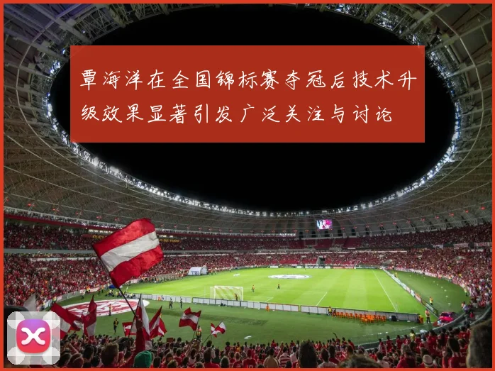 覃海洋在全国锦标赛夺冠后技术升级效果显著引发广泛关注与讨论